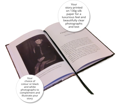 Your story printed on 130g silk paper for a luxurious feel and beautifully clear photographs and text Your choice of colour or black and white photographs to complement and illustrate your story