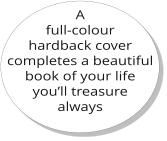 A full-colour hardback cover completes a beautiful book of your life you’ll treasure always